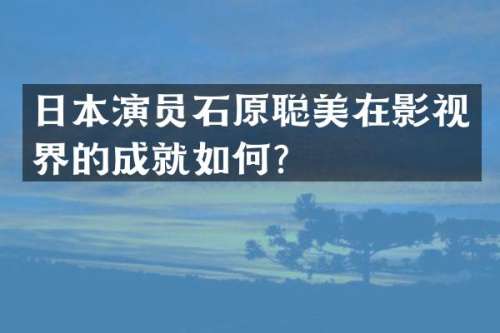 日本演员石原聪美在影视界的成就如何？