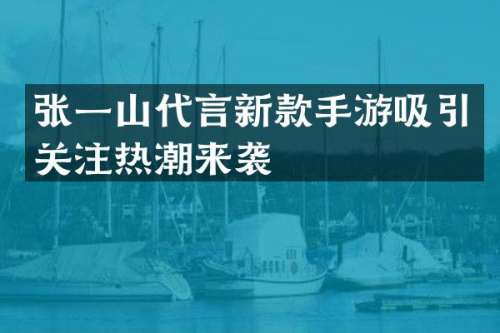 张一山代言新款手游吸引关注热潮来袭