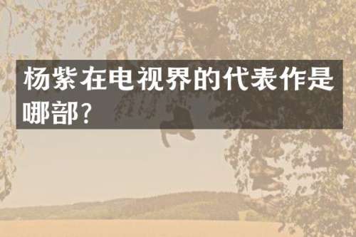 杨紫在电视界的代表作是哪部？