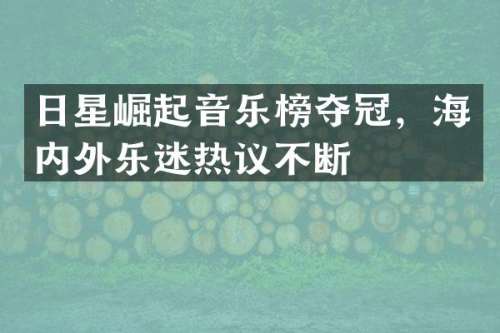 日星崛起音乐榜夺冠，海内外乐迷热议不断