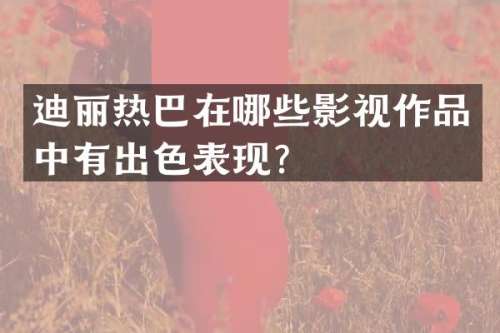 迪丽热巴在哪些影视作品中有出色表现？