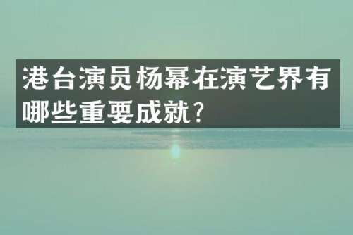 港台演员杨幂在演艺界有哪些重要成就？