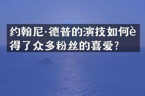 约翰尼·德普的演技如何赢得了众多粉丝的喜爱？