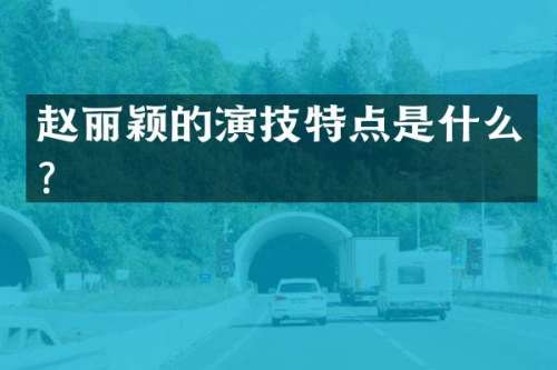 赵丽颖的演技特点是什么？