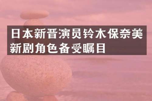 日本新晋演员铃木保新剧角色备受瞩目