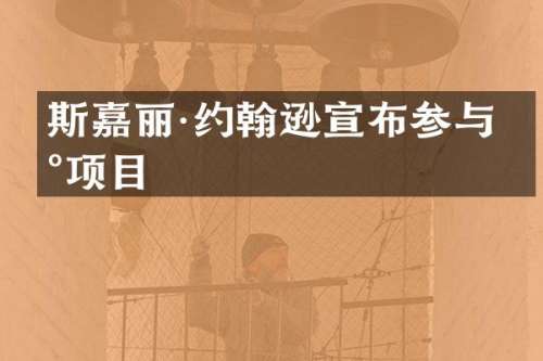 斯嘉丽·约翰逊宣布参与新项目