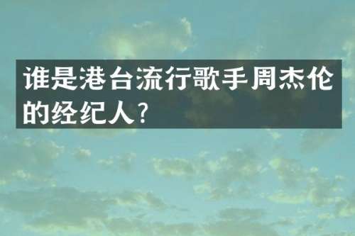 谁是港台流行歌手周杰伦的经纪人？