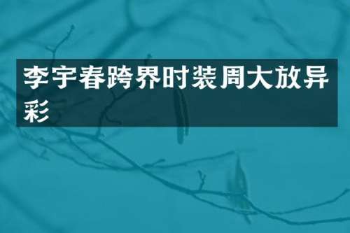 李宇春跨界时装周大放异彩