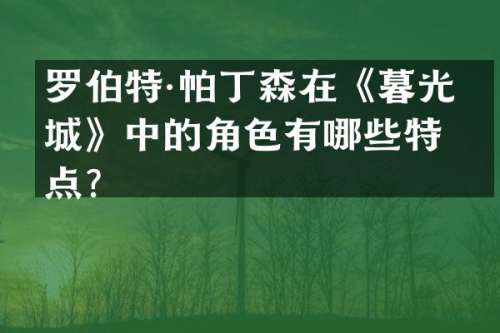 罗伯特·帕丁森在《暮光之城》中的角色有哪些特点？