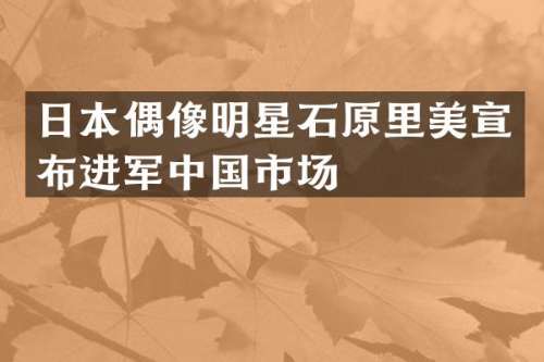 日本偶像明星石原里美宣布进军中国市场
