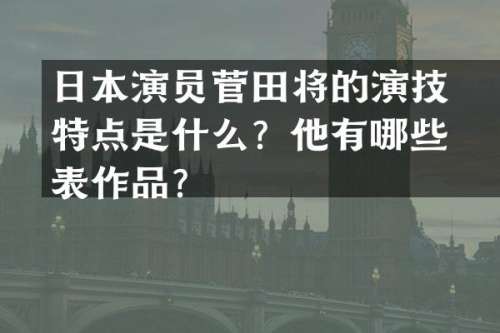 日本演员菅田将暉的演技特点是什么？他有哪些代表作品？