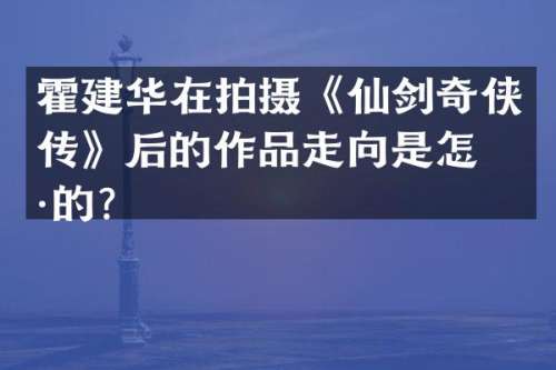 霍建华在拍摄《仙剑奇侠传》后的作品走向是怎样的？