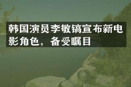 韩国演员李敏镐宣布新电影角色，备受瞩目