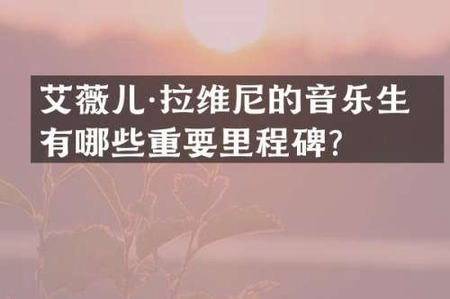 艾薇儿·拉维尼的音乐生涯有哪些重要里程碑？