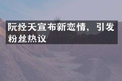 阮经天宣布新恋情，引发粉丝热议