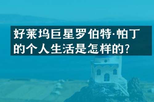 好莱坞巨星罗伯特·帕丁森的个人生活是怎样的？