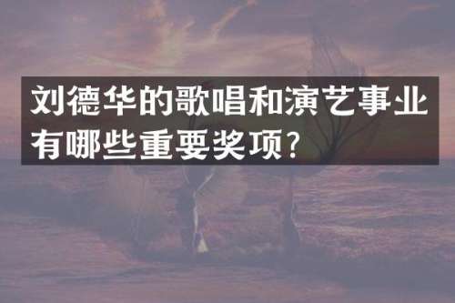 刘德华的歌唱和演艺事业有哪些重要奖项？