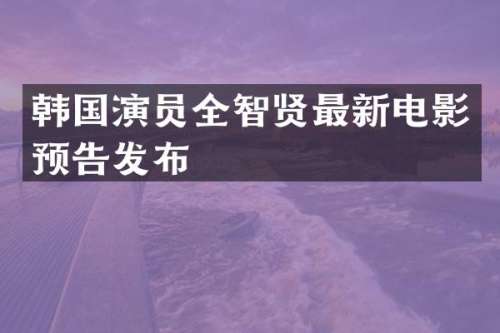 韩国演员全智贤最新电影预告发布
