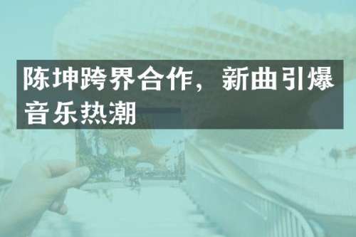 陈坤跨界合作，新曲音乐热潮