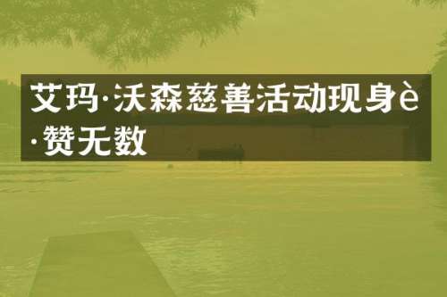 艾玛·沃森慈善活动现身获赞无数
