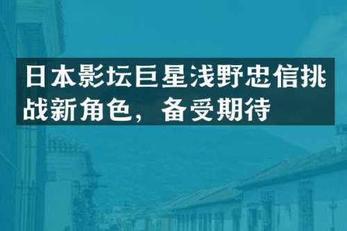 日本影坛巨星浅野忠信挑战新角色，备受期待