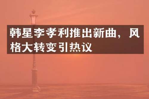 韩星李孝利推出新曲，风格大转变引热议