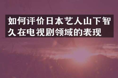 如何评价日本艺人山下智久在电视剧领域的表现？