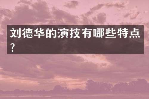 刘德华的演技有哪些特点？