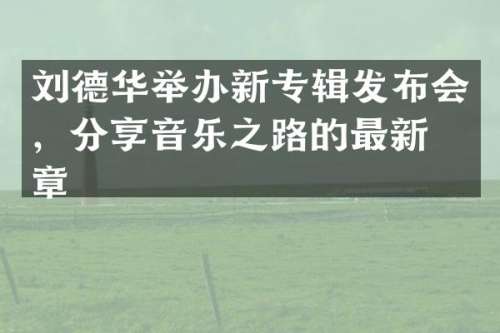 刘德华举办新专辑发布会，分享音乐之路的最新篇章