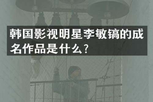 韩国影视明星李敏镐的成名作品是什么？