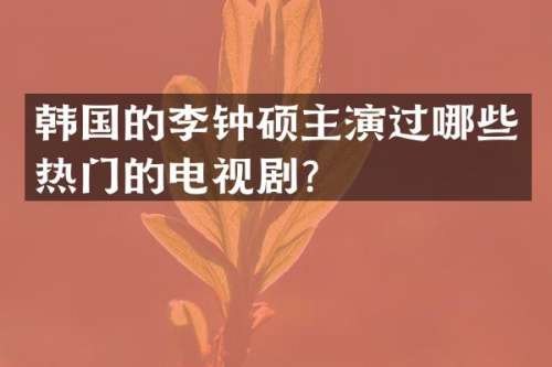 韩国的李钟硕主演过哪些热门的电视剧？