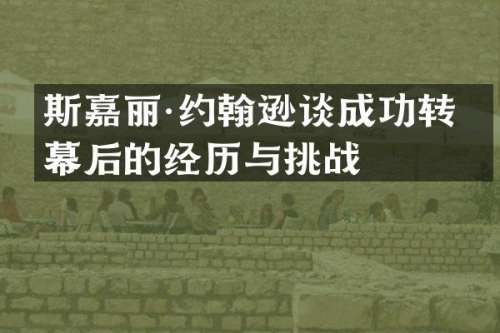 斯嘉丽·约翰逊谈成功转型幕后的经历与挑战