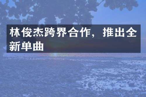 林俊杰跨界合作，推出全新单曲