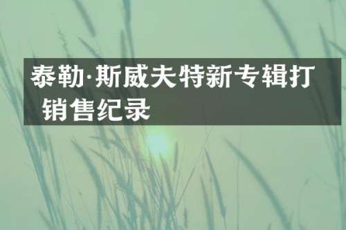 泰勒·斯威夫特新专辑打破销售纪录