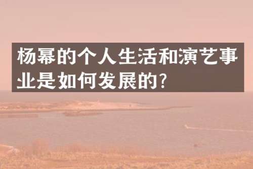 杨幂的个人生活和演艺事业是如何发展的？