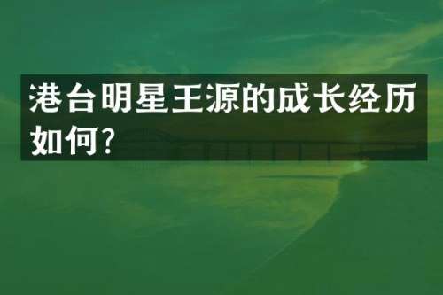 港台明星王源的成长经历如何？