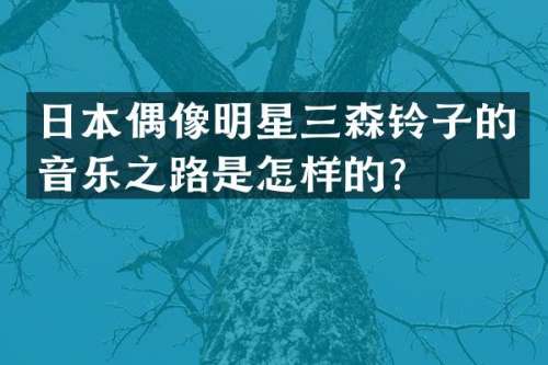 日本偶像明星三森铃子的音乐之路是怎样的？