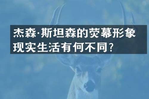 杰森·斯坦森的荧幕形象与现实生活有何不同？