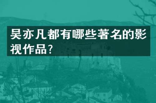 吴亦凡都有哪些著名的影视作品？