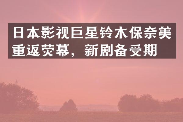 日本影视巨星铃木保重返荧幕，新剧备受期待
