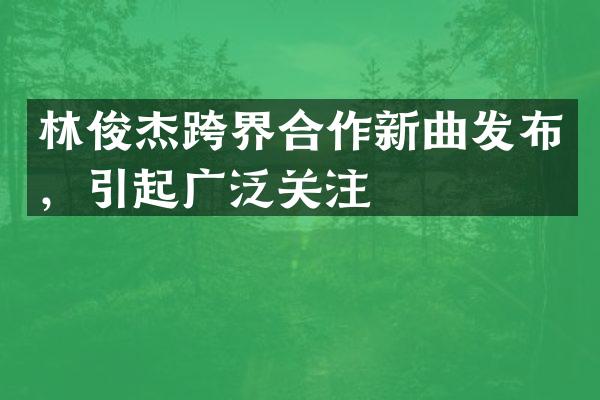 林俊杰跨界合作新曲发布，引起广泛关注