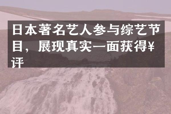 日本著名艺人参与综艺节目，展现真实一面获得好评