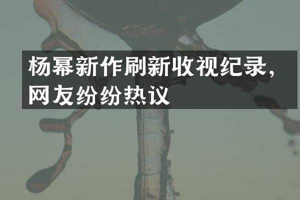 杨幂新作刷新收视纪录，网友纷纷热议