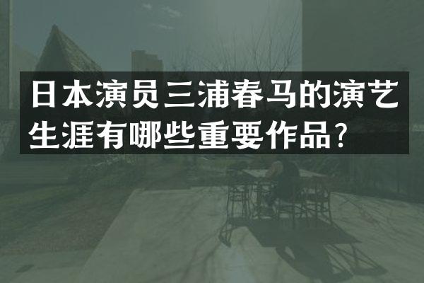 日本演员三浦春马的演艺生涯有哪些重要作品？