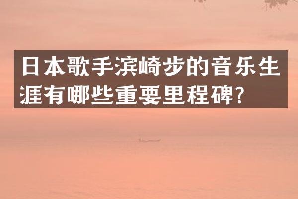 日本歌手滨崎步的音乐生涯有哪些重要里程碑？