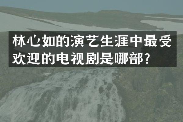 林心如的演艺生涯中最受欢迎的电视剧是哪部？