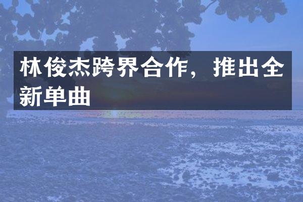 林俊杰跨界合作，推出全新单曲