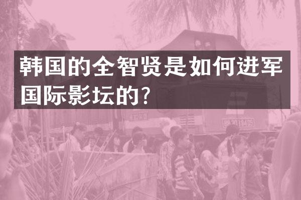 韩国的全智贤是如何进军国际影坛的？