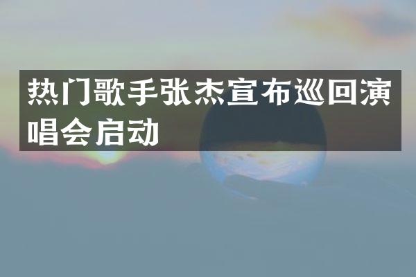 热门歌手张杰宣布巡回演唱会启动