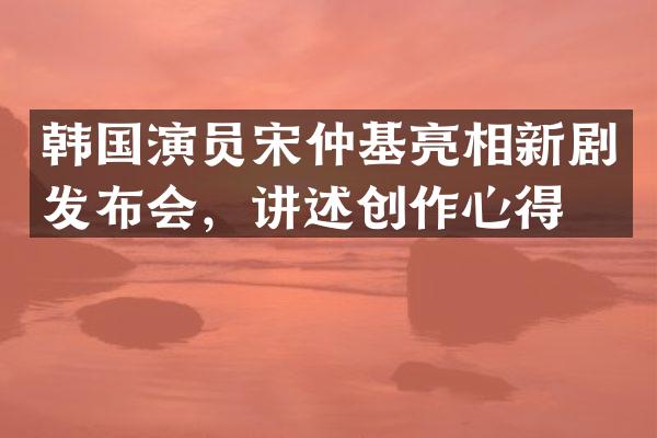 韩国演员宋仲基亮相新剧发布会，讲述创作心得